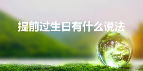提前过生日有什么说法（生日提前过有什么说法）