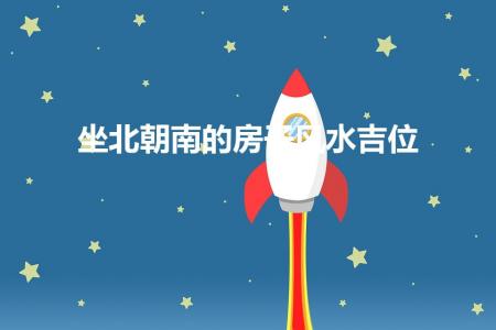 坐北朝南的房子风水吉位（房子坐北朝南四大吉位）