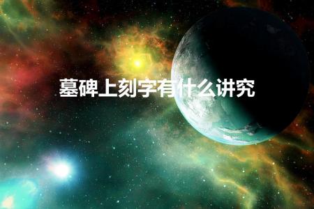 墓碑上刻字有什么讲究（墓碑上刻名字禁忌有什么）