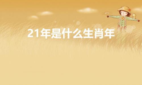 21年是什么生肖年（2025年出生是什么属相）
