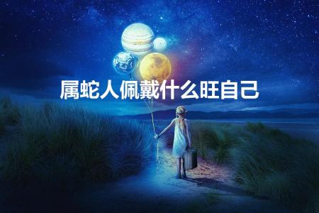 属蛇人佩戴什么旺自己(属蛇佩戴什么好 属蛇人戴什么最旺)