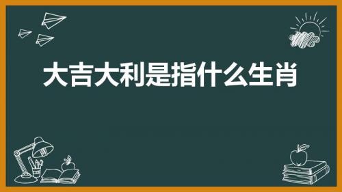 大吉大利是指什么生肖（大吉大利打一正确生肖）