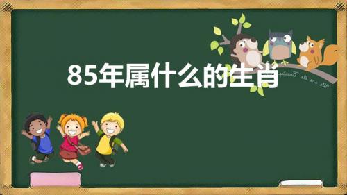 85年属什么的生肖(1985年是什么生肖)