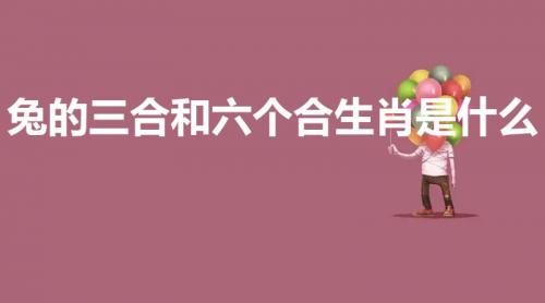 兔的三合和六个合生肖是什么（属兔的6合贵人和三合贵人）