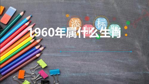 1960年属什么生肖(六零年出生是什么生肖)