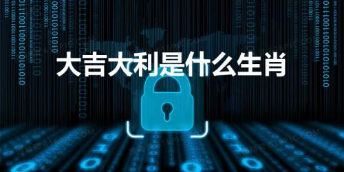 大吉大利是什么生肖（大吉大利打一正确生肖）