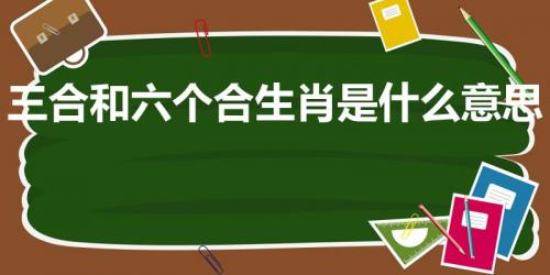 三合和六个合生肖是什么意思（属相里的三合和六合）