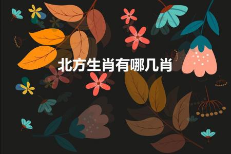 北方生肖有哪几肖（北方生肖是指哪个生肖）