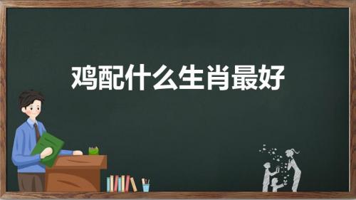 鸡配什么生肖最好（鸡跟什么生肖配对最好）
