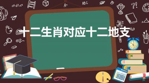 十二生肖对应十二地支（十二生肖与十二地支的对应关系）